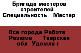 Бригада мастеров строителей › Специальность ­ Мастер - Все города Работа » Резюме   . Тверская обл.,Удомля г.